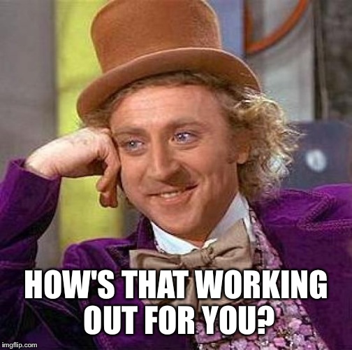 Creepy Condescending Wonka Meme | HOW'S THAT WORKING OUT FOR YOU? | image tagged in memes,creepy condescending wonka | made w/ Imgflip meme maker
