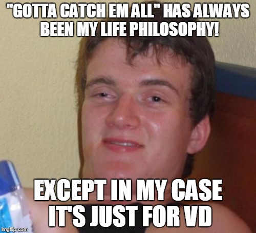 10 Guy | "GOTTA CATCH EM ALL" HAS ALWAYS BEEN MY LIFE PHILOSOPHY! EXCEPT IN MY CASE IT'S JUST FOR VD | image tagged in memes,10 guy | made w/ Imgflip meme maker