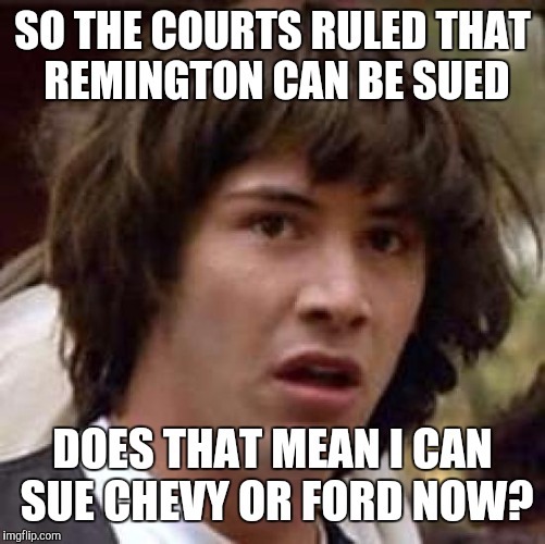 Conspiracy Keanu Meme | SO THE COURTS RULED THAT REMINGTON CAN BE SUED; DOES THAT MEAN I CAN SUE CHEVY OR FORD NOW? | image tagged in memes,conspiracy keanu | made w/ Imgflip meme maker