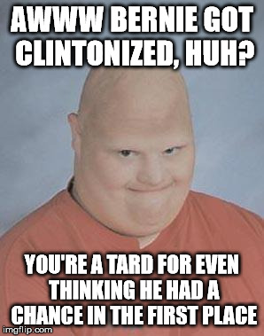 Dumb Baldo | AWWW BERNIE GOT CLINTONIZED, HUH? YOU'RE A TARD FOR EVEN THINKING HE HAD A CHANCE IN THE FIRST PLACE | image tagged in dumb baldo | made w/ Imgflip meme maker