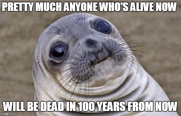 Awkward Moment Sealion | PRETTY MUCH ANYONE WHO'S ALIVE NOW; WILL BE DEAD IN 100 YEARS FROM NOW | image tagged in memes,awkward moment sealion | made w/ Imgflip meme maker