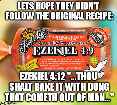 Ezekiel Bread | LETS HOPE THEY DIDN'T FOLLOW THE ORIGINAL RECIPE:; EZEKIEL 4:12 "...THOU SHALT BAKE IT WITH DUNG THAT COMETH OUT OF MAN..." | image tagged in memes,bread,bible,dung | made w/ Imgflip meme maker