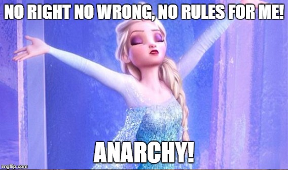 Anarchy. Anarchy everywhere. | NO RIGHT NO WRONG, NO RULES FOR ME! ANARCHY! | image tagged in memes,funny,elsa,frozen,let it go | made w/ Imgflip meme maker