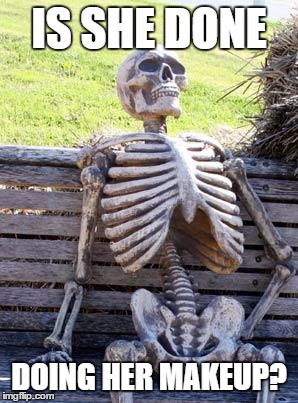 Waiting Skeleton Meme | IS SHE DONE; DOING HER MAKEUP? | image tagged in memes,waiting skeleton | made w/ Imgflip meme maker