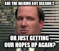 Kevin Not Sure Face | ARE THE MAKING AOT SEASON 2; OR JUST GETTING OUR HOPES UP AGAIN? | image tagged in kevin not sure face | made w/ Imgflip meme maker
