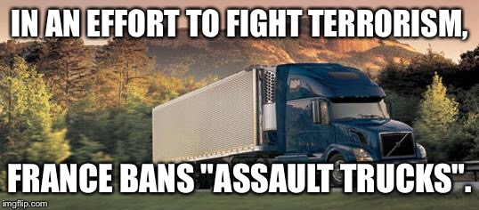 Because that's how you stop these things.... | IN AN EFFORT TO FIGHT TERRORISM, FRANCE BANS "ASSAULT TRUCKS". | image tagged in without trucks,trucks,terrorism,assault weapon ban,assault weapons | made w/ Imgflip meme maker