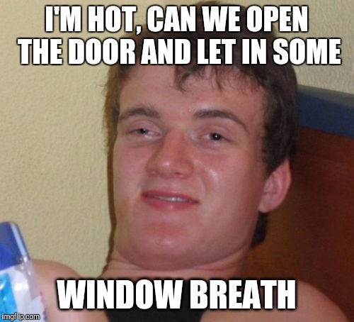10 Guy Meme | I'M HOT, CAN WE OPEN THE DOOR AND LET IN SOME; WINDOW BREATH | image tagged in memes,10 guy,AdviceAnimals | made w/ Imgflip meme maker