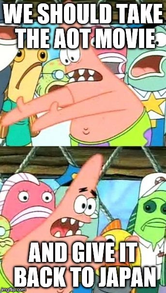 Put It Somewhere Else Patrick Meme | WE SHOULD TAKE THE AOT MOVIE; AND GIVE IT BACK TO JAPAN | image tagged in memes,put it somewhere else patrick | made w/ Imgflip meme maker