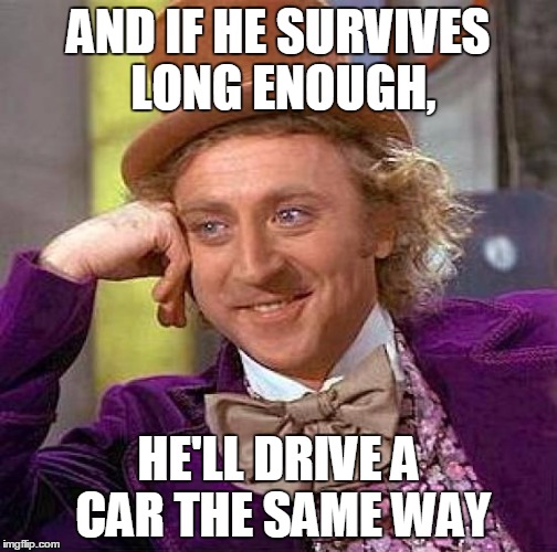 Creepy Condescending Wonka Meme | AND IF HE SURVIVES LONG ENOUGH, HE'LL DRIVE A CAR THE SAME WAY | image tagged in memes,creepy condescending wonka | made w/ Imgflip meme maker