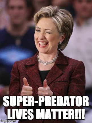 Hillary's New Minority Outreach Slogan | SUPER-PREDATOR LIVES MATTER!!! | image tagged in hillary clinton,hillary clinton 2016,hillary,bernie or hillary,hillary and donald | made w/ Imgflip meme maker