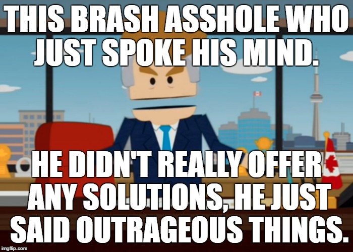 South Park's Canadian Donald Trump | THIS BRASH ASSHOLE WHO JUST SPOKE HIS MIND. HE DIDN'T REALLY OFFER ANY SOLUTIONS, HE JUST SAID OUTRAGEOUS THINGS. | image tagged in south park,donald trump,makedonalddrumpfagain,asshole,republicans,rnc | made w/ Imgflip meme maker