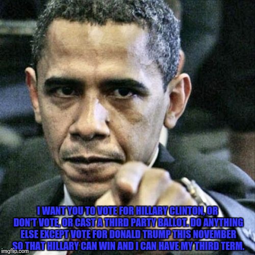 Pissed Off Obama | I WANT YOU TO VOTE FOR HILLARY CLINTON, OR DON'T VOTE, OR CAST A THIRD PARTY BALLOT. DO ANYTHING ELSE EXCEPT VOTE FOR DONALD TRUMP THIS NOVEMBER SO THAT HILLARY CAN WIN AND I CAN HAVE MY THIRD TERM. | image tagged in memes,pissed off obama | made w/ Imgflip meme maker