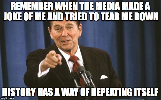 Ronald Reagan | REMEMBER WHEN THE MEDIA MADE A JOKE OF ME AND TRIED TO TEAR ME DOWN; HISTORY HAS A WAY OF REPEATING ITSELF | image tagged in ronald reagan | made w/ Imgflip meme maker