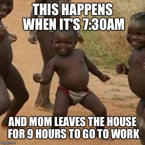 Third World Success Kid Meme | THIS HAPPENS WHEN IT'S 7:30AM AND MOM LEAVES THE HOUSE FOR 9 HOURS TO GO TO WORK | image tagged in memes,third world success kid | made w/ Imgflip meme maker