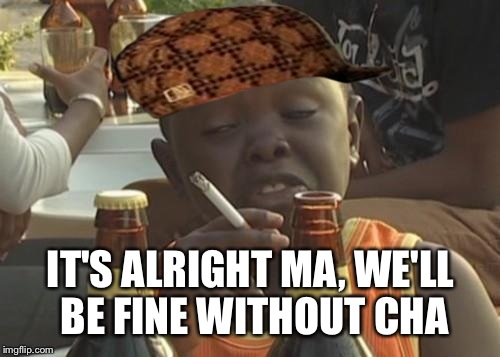 IT'S ALRIGHT MA, WE'LL BE FINE WITHOUT CHA | made w/ Imgflip meme maker