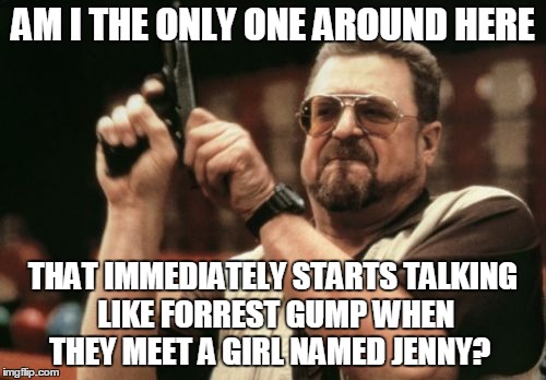 She either thought i was actually mentally challenged <----(for all the pc people) or she never seen Forrest Gump | AM I THE ONLY ONE AROUND HERE; THAT IMMEDIATELY STARTS TALKING LIKE FORREST GUMP WHEN THEY MEET A GIRL NAMED JENNY? | image tagged in memes,am i the only one around here | made w/ Imgflip meme maker