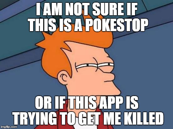 Futurama Fry | I AM NOT SURE IF THIS IS A POKESTOP; OR IF THIS APP IS TRYING TO GET ME KILLED | image tagged in memes,futurama fry | made w/ Imgflip meme maker