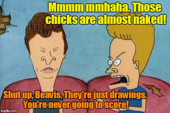 Mmmm mmhaha. Those chicks are almost naked! Shut up, Beavis. They're just drawings. You're never going to score! | made w/ Imgflip meme maker