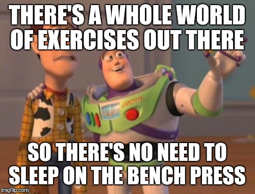 X, X Everywhere | THERE'S A WHOLE WORLD OF EXERCISES OUT THERE; SO THERE'S NO NEED TO SLEEP ON THE BENCH PRESS | image tagged in memes,x x everywhere | made w/ Imgflip meme maker