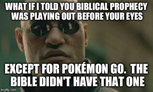 Matrix Morpheus | WHAT IF I TOLD YOU BIBLICAL PROPHECY WAS PLAYING OUT BEFORE YOUR EYES; EXCEPT FOR POKÉMON GO. 
THE BIBLE DIDN'T HAVE THAT ONE | image tagged in memes,matrix morpheus | made w/ Imgflip meme maker