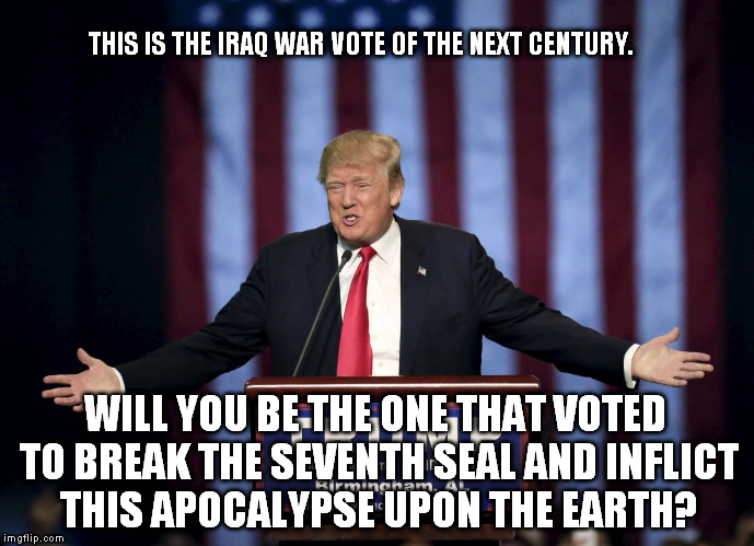 Trump_7thSeal | THIS IS THE IRAQ WAR VOTE OF THE NEXT CENTURY. WILL YOU BE THE ONE THAT VOTED TO BREAK THE SEVENTH SEAL AND INFLICT THIS APOCALYPSE UPON THE EARTH? | image tagged in donald trump,never trump,trump,donald trump derp | made w/ Imgflip meme maker