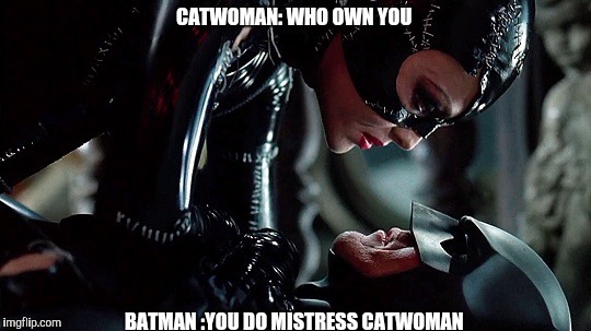 Batmancatwoman | CATWOMAN: WHO OWN YOU; BATMAN :YOU DO MISTRESS CATWOMAN | image tagged in batmancatwoman | made w/ Imgflip meme maker