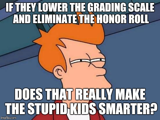 Futurama Fry | IF THEY LOWER THE GRADING SCALE AND ELIMINATE THE HONOR ROLL; DOES THAT REALLY MAKE THE STUPID KIDS SMARTER? | image tagged in memes,futurama fry | made w/ Imgflip meme maker