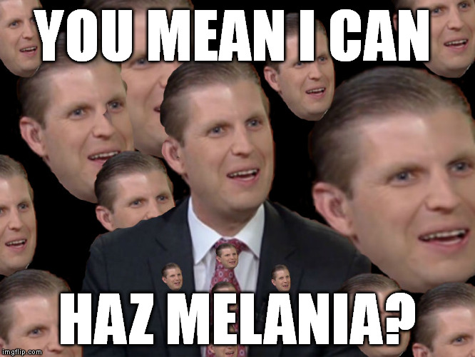 All in the Family | YOU MEAN I CAN; HAZ MELANIA? | image tagged in eric trump,republicans,rnc,rnc convention,gop,trump | made w/ Imgflip meme maker