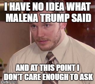 Afraid To Ask Andy (Closeup) Meme | I HAVE NO IDEA WHAT MALENA TRUMP SAID; AND AT THIS POINT I DON'T CARE ENOUGH TO ASK | image tagged in memes,afraid to ask andy closeup,AdviceAnimals | made w/ Imgflip meme maker