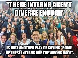 Paul Ryan interns | "THESE INTERNS AREN'T DIVERSE ENOUGH"; IS JUST ANOTHER WAY OF SAYING "SOME OF THESE INTERNS ARE THE WRONG RACE" | image tagged in paul ryan interns,memes,politics | made w/ Imgflip meme maker