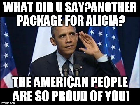 Obama No Listen | WHAT DID U SAY?ANOTHER PACKAGE FOR ALICIA? THE AMERICAN PEOPLE ARE SO PROUD OF YOU! | image tagged in memes,obama no listen | made w/ Imgflip meme maker