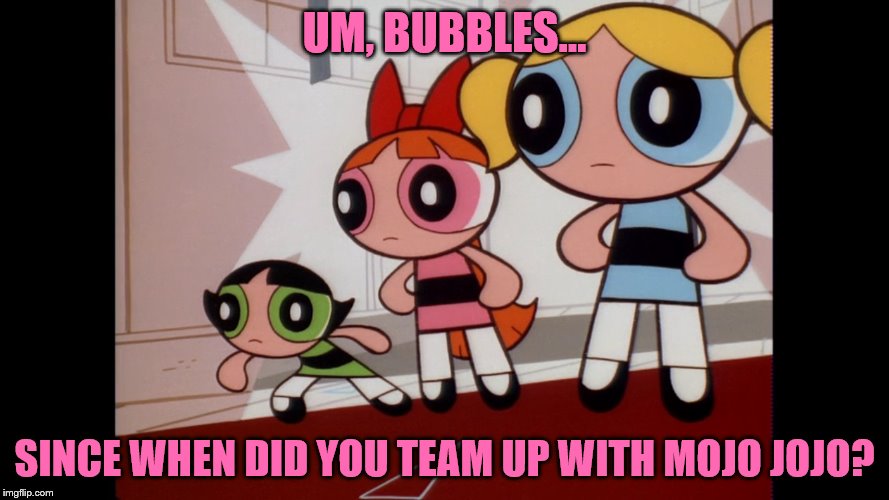 Why, of all things to do to Bubbles, CN... You do THAT? | UM, BUBBLES... SINCE WHEN DID YOU TEAM UP WITH MOJO JOJO? | image tagged in powerpuff girls wat,powerpuff girls,bubbles | made w/ Imgflip meme maker