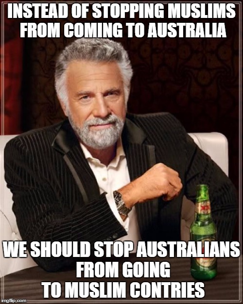 The Most Interesting Man In The World | INSTEAD OF STOPPING MUSLIMS FROM COMING TO AUSTRALIA; WE SHOULD STOP AUSTRALIANS FROM GOING TO MUSLIM CONTRIES | image tagged in memes,the most interesting man in the world | made w/ Imgflip meme maker