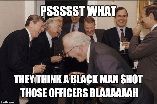 Laughing Men In Suits | PSSSSST WHAT; THEY THINK A BLACK MAN SHOT THOSE OFFICERS BLAAAAAAH | image tagged in memes,laughing men in suits | made w/ Imgflip meme maker
