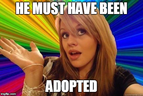 HE MUST HAVE BEEN ADOPTED | made w/ Imgflip meme maker