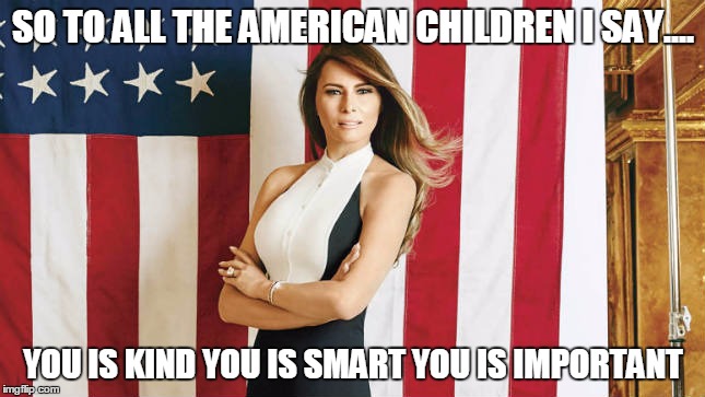 Famous Melania Trump Quotes | SO TO ALL THE AMERICAN CHILDREN I SAY.... YOU IS KIND YOU IS SMART YOU IS IMPORTANT | image tagged in famousmelaniatrumpquotes | made w/ Imgflip meme maker