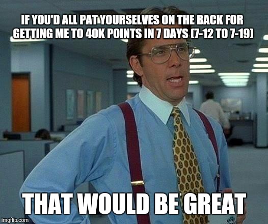 That Would Be Great | IF YOU'D ALL PAT YOURSELVES ON THE BACK FOR GETTING ME TO 40K POINTS IN 7 DAYS (7-12 TO 7-19); THAT WOULD BE GREAT | image tagged in memes,that would be great | made w/ Imgflip meme maker