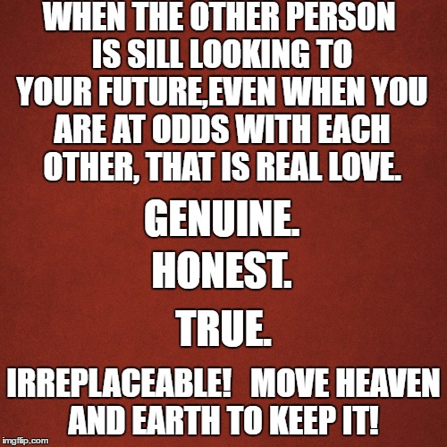Blank Red Background |  WHEN THE OTHER PERSON IS SILL LOOKING TO YOUR FUTURE,EVEN WHEN YOU ARE AT ODDS WITH EACH OTHER, THAT IS REAL LOVE. GENUINE. HONEST. TRUE. IRREPLACEABLE!   MOVE HEAVEN AND EARTH TO KEEP IT! | image tagged in blank red background | made w/ Imgflip meme maker