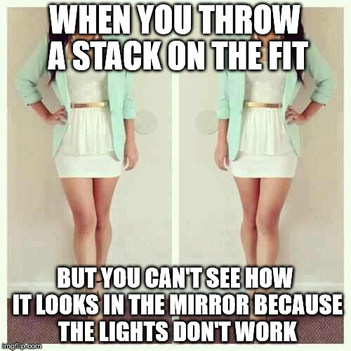 WHEN YOU THROW A STACK ON THE FIT; BUT YOU CAN'T SEE HOW IT LOOKS IN THE MIRROR BECAUSE THE LIGHTS DON'T WORK | image tagged in fashion,girls | made w/ Imgflip meme maker