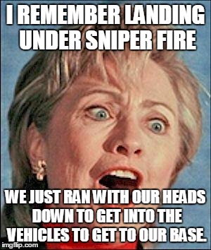 Ugly Hillary Clinton | I REMEMBER LANDING UNDER SNIPER FIRE; WE JUST RAN WITH OUR HEADS DOWN TO GET INTO THE VEHICLES TO GET TO OUR BASE. | image tagged in ugly hillary clinton | made w/ Imgflip meme maker