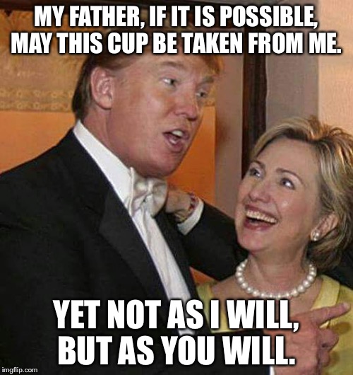 A prayer for deliverance. | MY FATHER, IF IT IS POSSIBLE, MAY THIS CUP BE TAKEN FROM ME. YET NOT AS I WILL, BUT AS YOU WILL. | image tagged in trump hillary | made w/ Imgflip meme maker