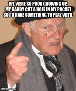 Back In My Day Meme | WE WERE SO POOR GROWING UP, MY DADDY CUT A HOLE IN MY POCKET SO I'D HAVE SOMETHING TO PLAY WITH. | image tagged in memes,back in my day | made w/ Imgflip meme maker