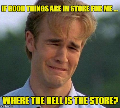 Tired Of Waiting! | IF GOOD THINGS ARE IN STORE FOR ME ... WHERE THE HELL IS THE STORE? | image tagged in memes,1990s first world problems,so tired,pinterest,google images | made w/ Imgflip meme maker