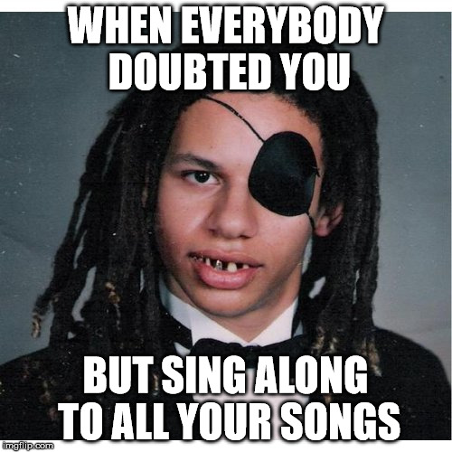 WHEN EVERYBODY DOUBTED YOU; BUT SING ALONG TO ALL YOUR SONGS | image tagged in eric andre,mad,funny,inspiration | made w/ Imgflip meme maker