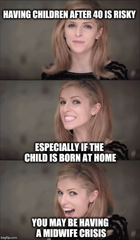 Have kids in your 20's.  While you have the energy. | HAVING CHILDREN AFTER 40 IS RISKY; ESPECIALLY IF THE CHILD IS BORN AT HOME; YOU MAY BE HAVING A MIDWIFE CRISIS | image tagged in bad pun anna kendrick,birth | made w/ Imgflip meme maker