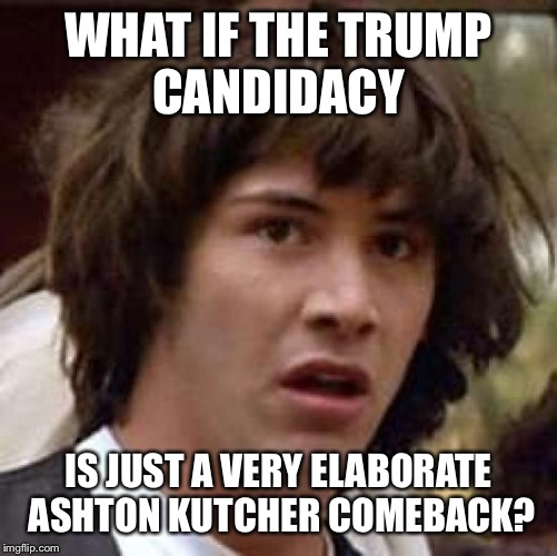 Conspiracy Keanu Meme | WHAT IF THE TRUMP CANDIDACY; IS JUST A VERY ELABORATE ASHTON KUTCHER COMEBACK? | image tagged in memes,conspiracy keanu | made w/ Imgflip meme maker