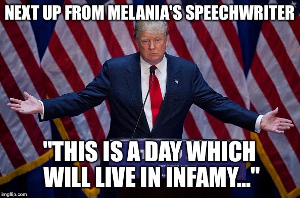 Donald Trump | NEXT UP FROM MELANIA'S SPEECHWRITER; "THIS IS A DAY WHICH WILL LIVE IN INFAMY..." | image tagged in donald trump | made w/ Imgflip meme maker