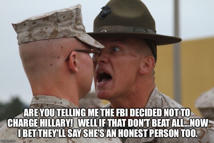 Marines di | ARE YOU TELLING ME THE FBI DECIDED NOT TO CHARGE HILLARY!   WELL IF THAT DON'T BEAT ALL...NOW I BET THEY'LL SAY SHE'S AN HONEST PERSON TOO. | image tagged in marines di | made w/ Imgflip meme maker