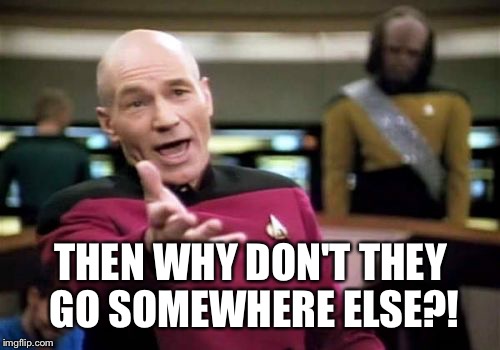 Picard Wtf Meme | THEN WHY DON'T THEY GO SOMEWHERE ELSE?! | image tagged in memes,picard wtf | made w/ Imgflip meme maker