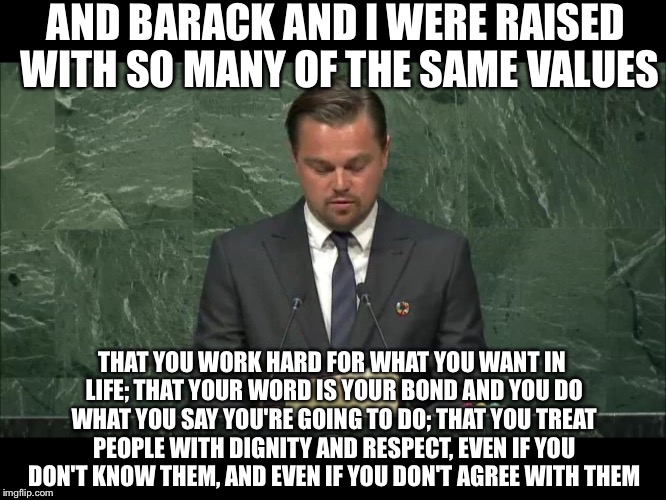 Leonardo Decaprio at the 2016 RNC -- Go Trump!!! | AND BARACK AND I WERE RAISED WITH SO MANY OF THE SAME VALUES; THAT YOU WORK HARD FOR WHAT YOU WANT IN LIFE; THAT YOUR WORD IS YOUR BOND AND YOU DO WHAT YOU SAY YOU'RE GOING TO DO; THAT YOU TREAT PEOPLE WITH DIGNITY AND RESPECT, EVEN IF YOU DON'T KNOW THEM, AND EVEN IF YOU DON'T AGREE WITH THEM | image tagged in leo reading,political meme,election 2016,memes | made w/ Imgflip meme maker